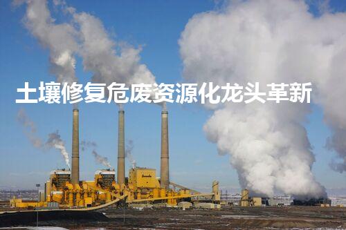 土壤修复危废资源化龙头革新未来：探索下一代化工拆除技术的无限可能！